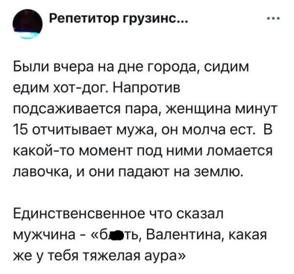 Были вчера на дне города, сидим едим хот-дог. Напротив подсаживается пара, женщина минут 15 отчитывает мужа, он молча ест. В какой-то момент под ними ломаеся лавочка, и они падают на землю. Единственное что сказал мужчина - «б***ь, Валентина, какая же у тебя тяжeлая аура»