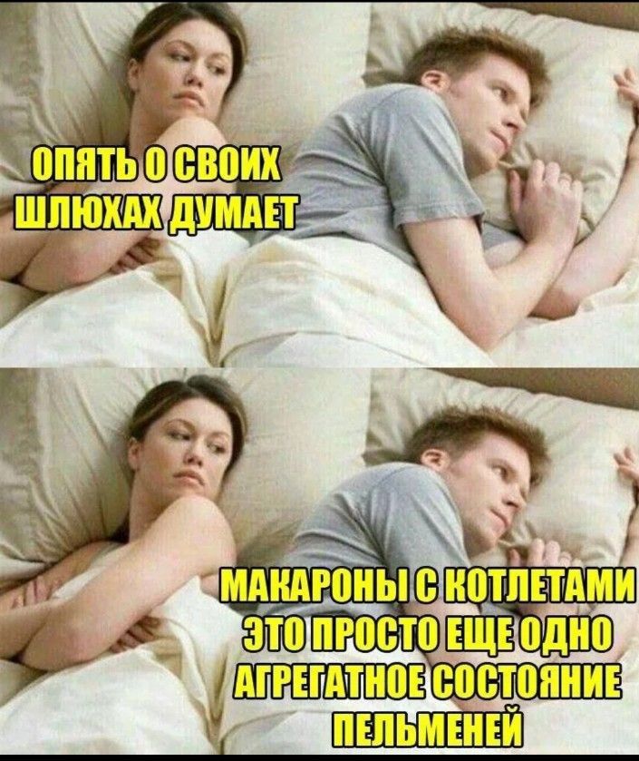 ОПЯТЬ О СВОИХ ШЛЮХАХ ДУМАЕТ
МАКАРОНЫ С КОТЛЕТАМИ ЭТО ПРОСТО ЕЩЕ ОДНО АГРЕГАТНОЕ СОСТОЯНИЕ ПЕЛЬМЕНЕЙ