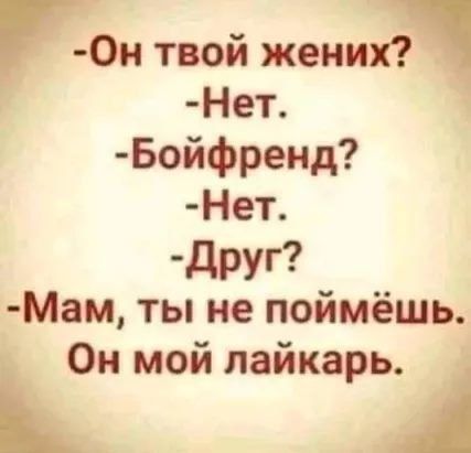 -Он твой жених?
-Нет.
-Бойфренд?
-Нет.
-Друг?
-Нет.
-Мам, ты не поймёшь.
Он мой лайкарь.