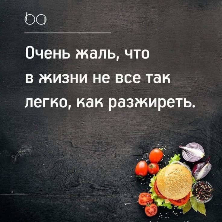 Очень жаль, что в жизни не все так легко, как разжиреть.