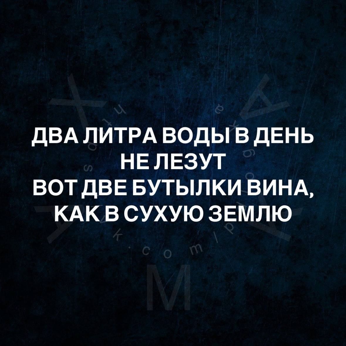 ДВА ЛИТРА ВОДЫ В ДЕНЬ НЕ ЛЕЗУТ
ВОТ ДВЕ БУТЫЛКИ ВИНА, КАК В СУХУЮ ЗЕМЛЮ