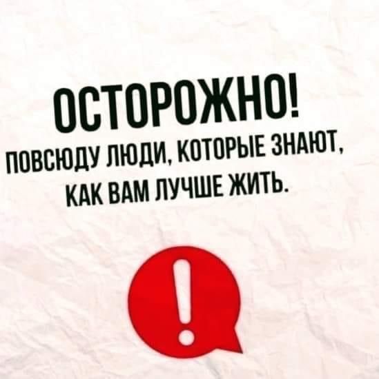 ОСТОРОЖНО! ПОВСЮДУ ЛЮДИ, КОТОРЫЕ ЗНАЮТ, КАК ВАМ ЛУЧШЕ ЖИТЬ.