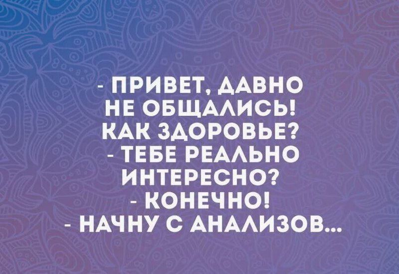 -ПРИВЕТ, ДАВНО НЕ ОБЩАЛИСЬ! КАК ЗДОРОВЬЕ? - ТЕБЕ РЕАЛЬНО ИНТЕРЕСНО? - КОНЕЧНО! - НАЧНУ С АНАЛИЗОВ...