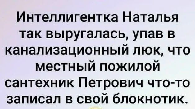 Интеллигентка Наталья так выругалась, упав в канализационный люк, что местный пожилой сантехник Петрович что-то записал в свой блокнотик.