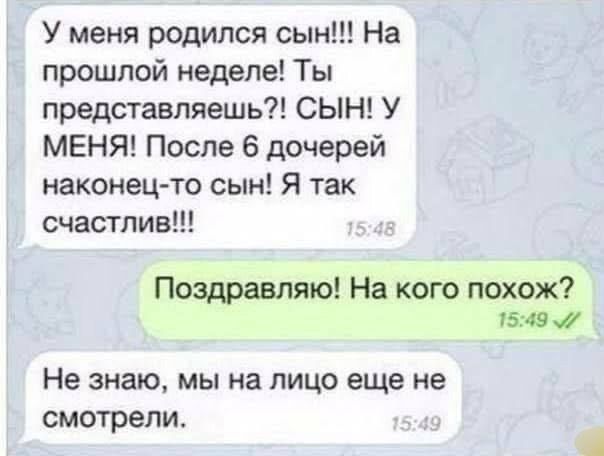 У меня родился сын!!! На прошлой неделе! Ты представляешь?! СЫН! У МЕНЯ! После 6 дочерей наконец-то сын! Я так счастлив!!!
Поздравляю! На кого похож?
Не знаю, мы на лицо еще не смотрели.