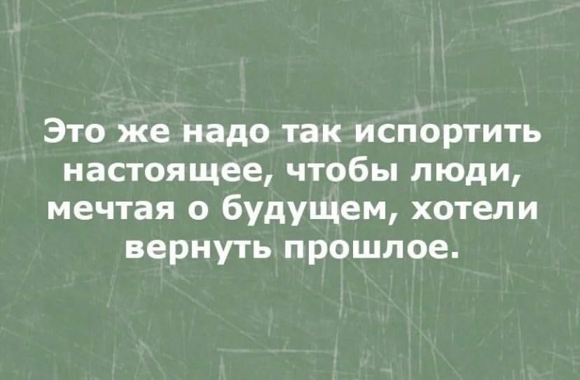 Это же надо так испортить настоящее, чтобы люди, мечтая о будущем, хотели вернуть прошлое.