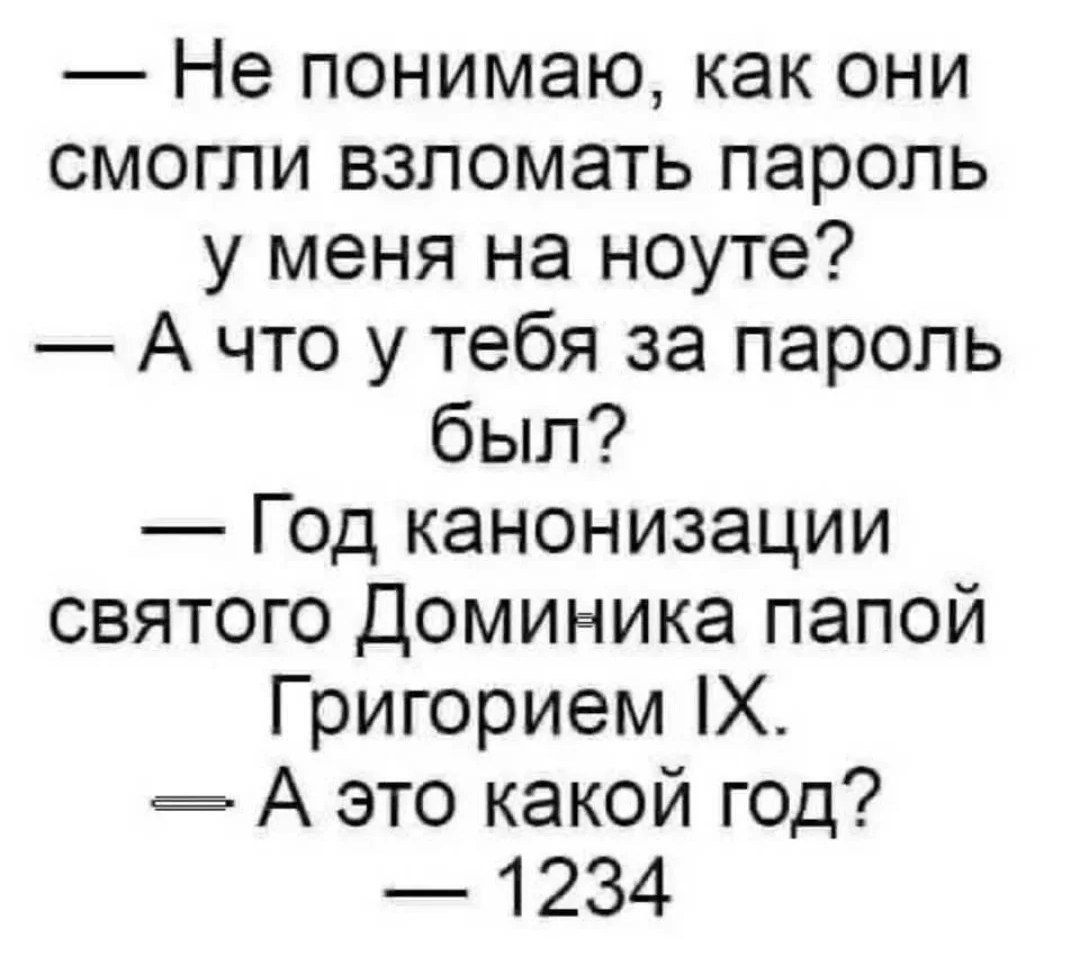 — Не понимаю, как они смогли взломать пароль у меня на ноуте? 
— А что у тебя за пароль был? 
— Год канонизации святого Доминика папой Гририем IX. 
— А это какой год? 
— 1234