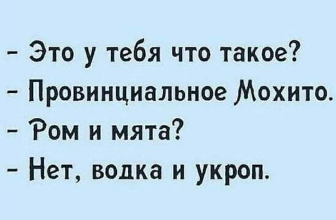 - Это у тебя что такое?
- Провинциальное Мохито.
- Ром и мята?
- Нет, водка и укроп.