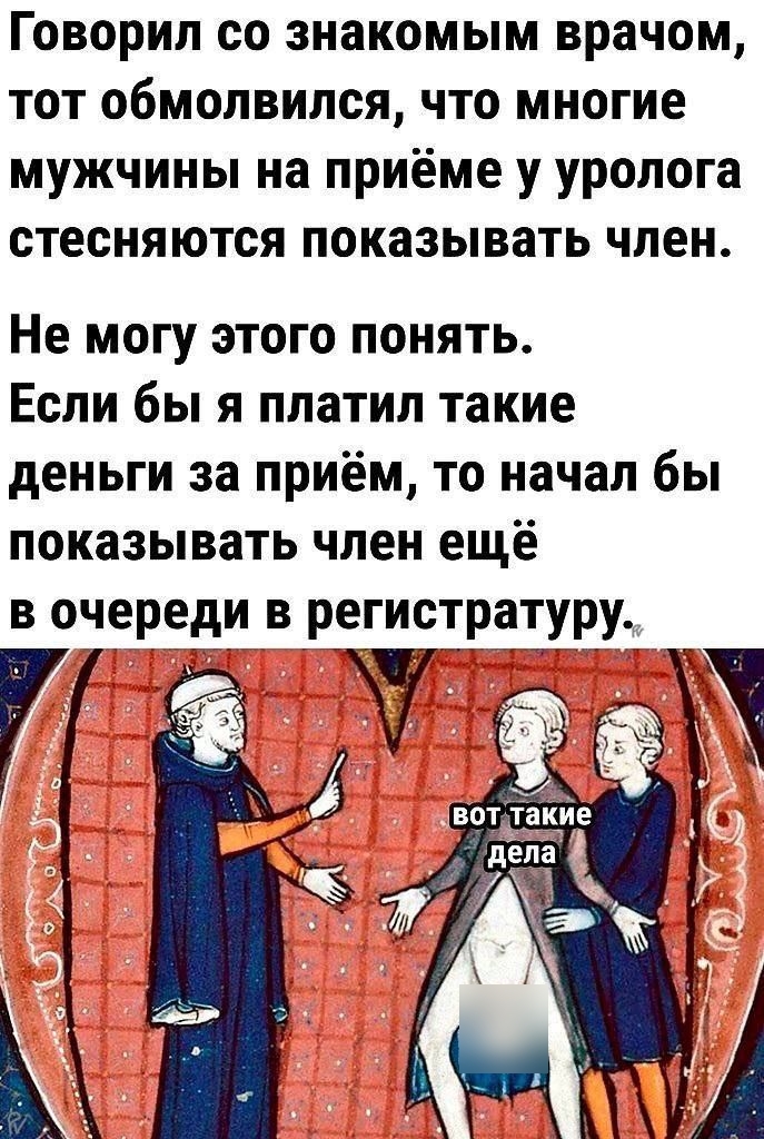 Говорил со знакомым врачом, тот обмолвился, что многие мужчины на приёме у уролога стесняются показывать член. Не могу этого понять. Если бы я платил такие деньги за приём, то начал бы показывать член ещё в очереди в регистратуру.