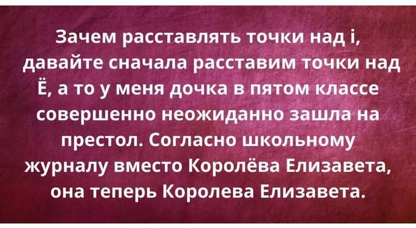 Зачем расставлять точки над i, давайте сначала расставим точки над Ё, а то у меня дочка в пятом классе совершенно неожиданно зашла на престол. Согласно школьному журналу вместо Королёва Елизавета, она теперь Королева Елизавета.
