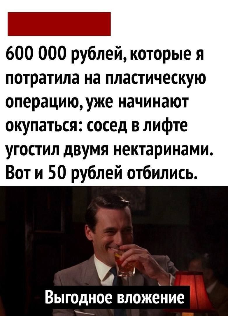 600 000 рублей, которые я потратила на пластическую операцию, уже начинают окупаться: сосед в лифте угостил двумя нектаринами. Вот и 50 рублей отбились.