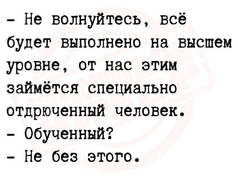 - Не волнуйтесь, всё будет выполнено на высшем уровне, от нас этим займётся специально отдронченный человек. - Обученный? - Не без этого.