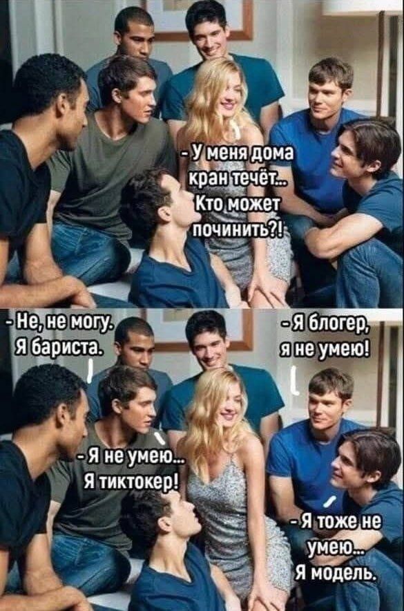- у меня дома кран течёт... Кто может починить?!
- Не, не могу, Я бариста.
- Я не умею... Я тиктокер!
- Я блогер, я не умею!
- Я тоже не умею... Я модель.