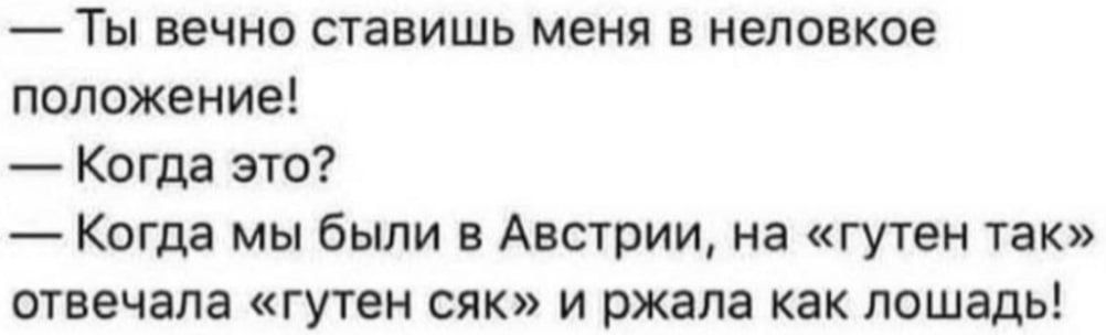 — Ты вечно ставишь меня в неловкое положение! — Когда это? — Когда мы были в Австрии, на «гутен так» отвечала «гутен сяк» и ржала как лошадь!