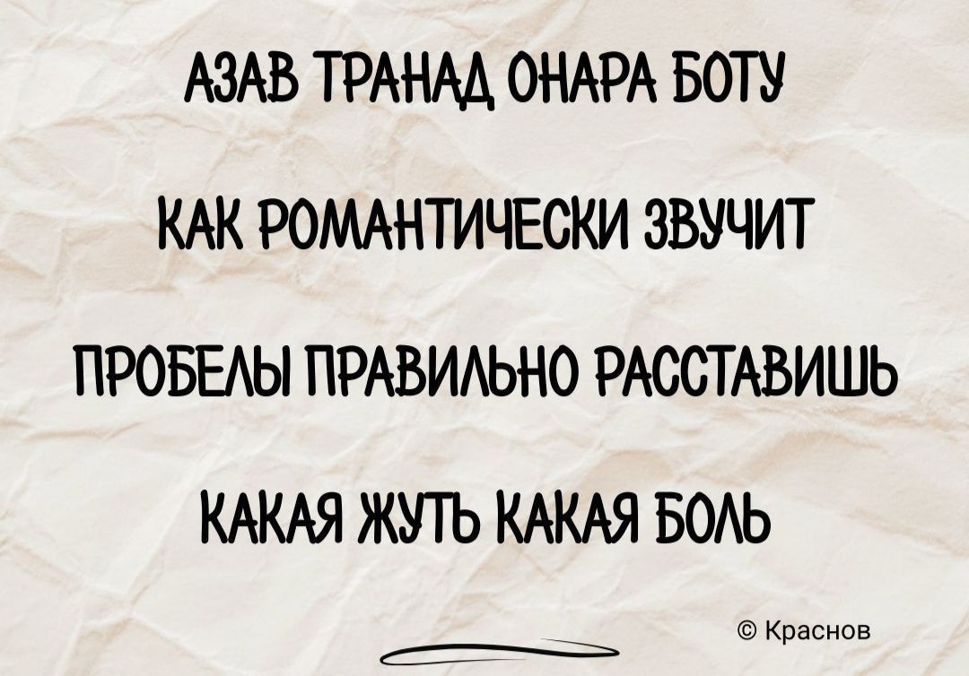 АЗАВ ТРАНАД ОНАРА БОТУ
КАК РОМАНТИЧЕСКИ ЗВУЧИТ
ПРОБЕЛЫ ПРАВИЛЬНО РАСТАВИШЬ
КАКАЯ ЖУТЬ КАКАЯ БОЛЬ