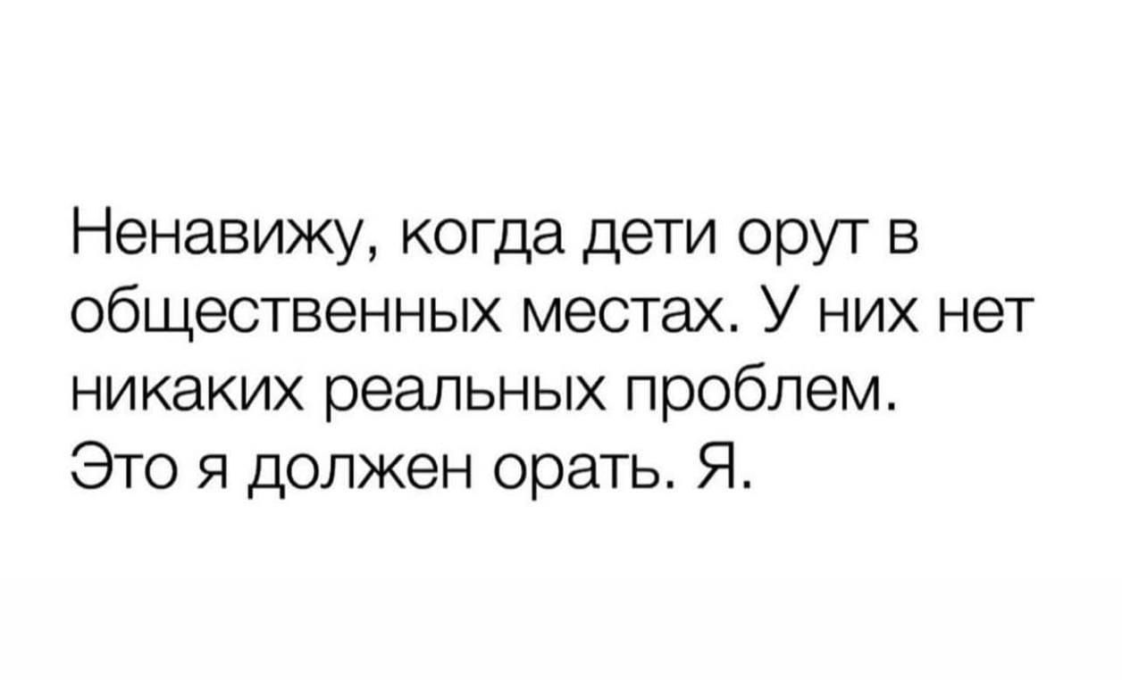Ненавижу, когда дети орют в общественных местах. У них нет никаких реальных проблем. Это я должен орать. Я.