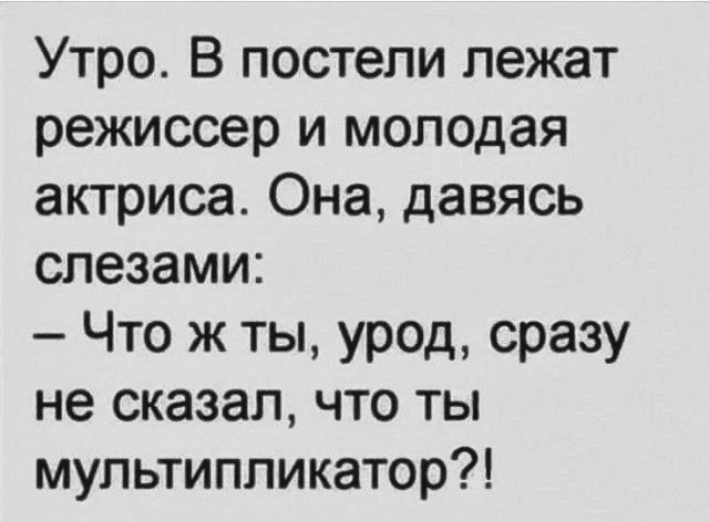 Утро. В постели лежат режиссер и молодая актриса. Она, даваясь слезами: — Что ж ты, урод, сразу не сказал, что ты мультпликатор?!