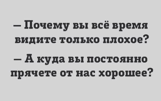 - Почему вы всё время видите только плохое?\n- А куда вы постоянно прячете от нас хорошее?