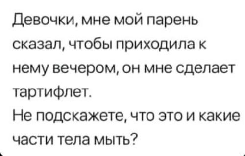 Девочки, мне мой парень сказал, чтобы приходила к нему вечером, он мне сделает тартифлет. Не подскажете, что это и какие части тела мыть?