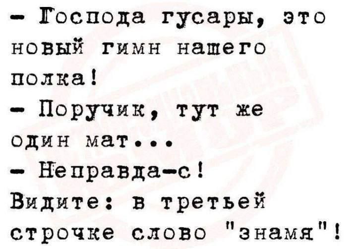 - Господа гусары, это новый гимн нашего полка!\n- Поручик, тут же один мат...\n- Неправда-с! Видите: в третьей строчке слово 