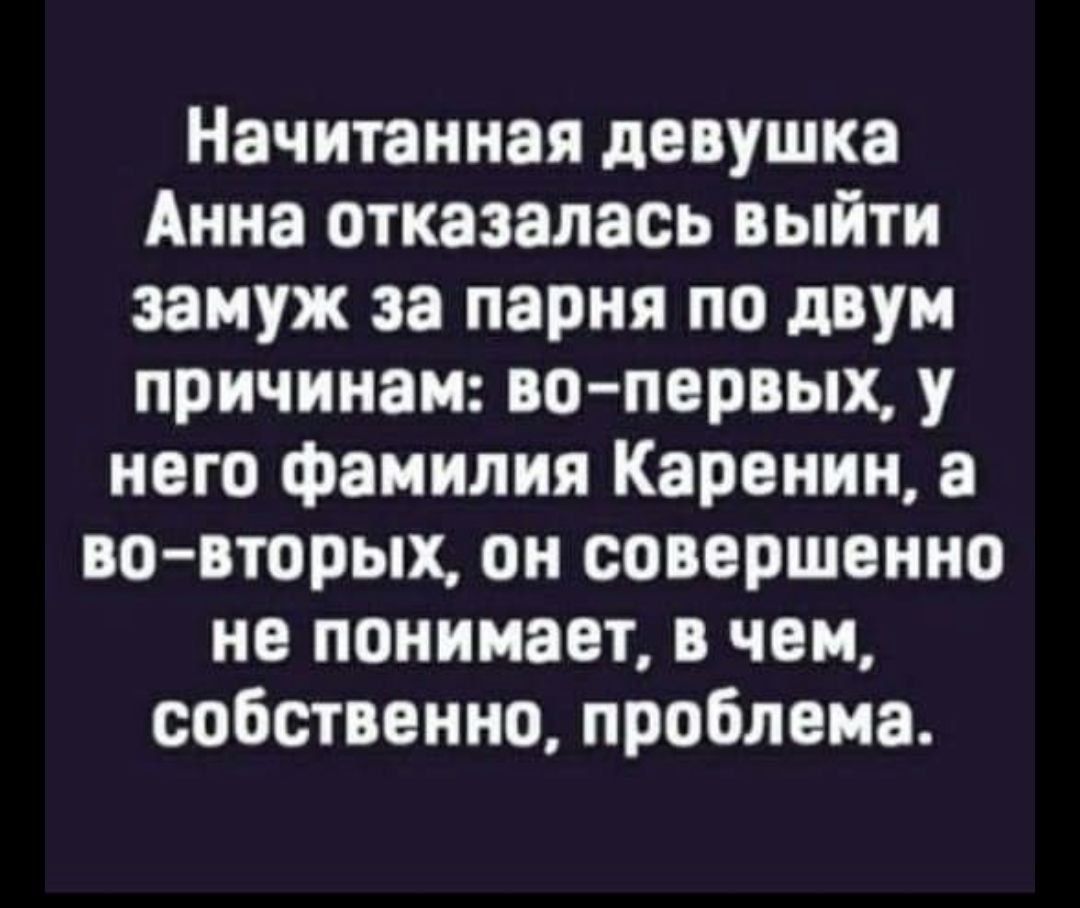 Начитанная девушка Анна отказалась выйти замуж за парня по двум причинам: во-первых, у него фамилия Каренина, а во-вторых, он совершенно не понимает, в чем, собственно, проблема.