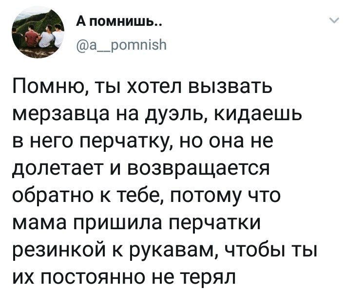 Помню, ты хотел вызвать мерзавца на дуэль, кидаешь в него перчатку, но она не долетает и возвращается обратно к тебе, потому что мама пришила перчатки резинкой к рукавам, чтобы ты их постоянно не терял