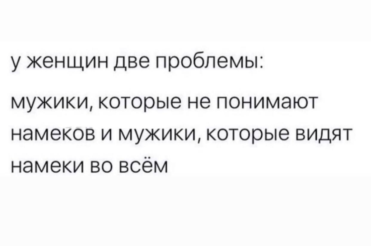 у женщин две проблемы:\nмужики, которые не понимают намеков и мужики, которые видят намеки во всём