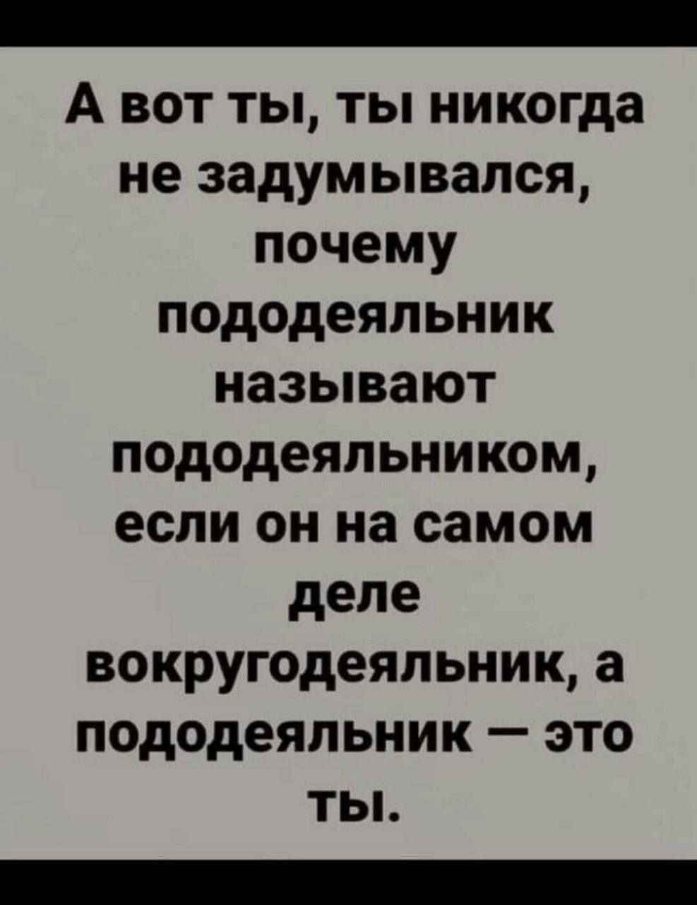 А вот ты, ты никогда не задумывался, почему пододеяльник называют пододеяльником, если он на самом деле вокругодеяльник, а пододеяльник — это ты.