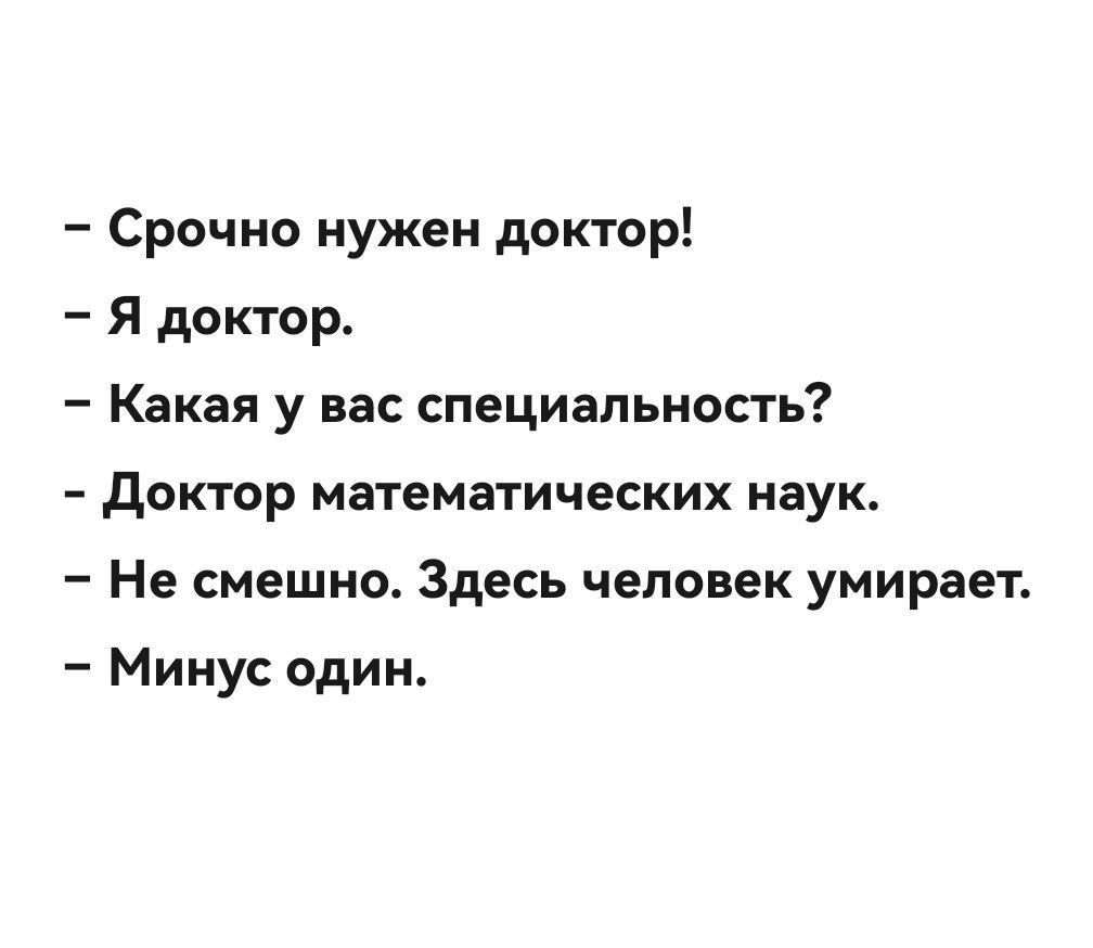 – Срочно нужен доктор!\n– Я доктор.\n– Какая у вас специальность?\n– Доктор математических наук.\n– Не смешно. Здесь человек умирает.\n– Минус один.