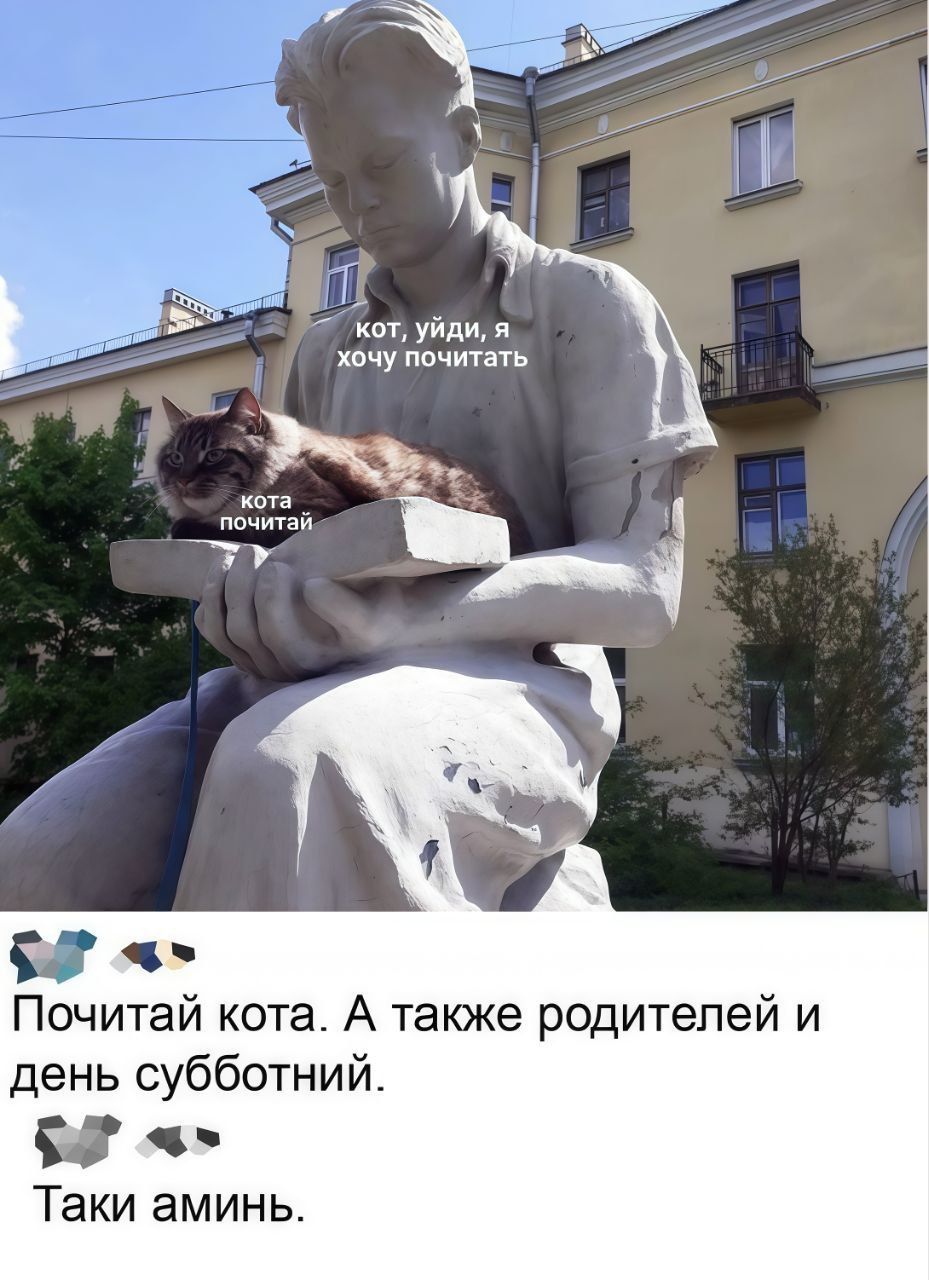 Кот, уйди, я хочу почитать
Кота почитай
Почитай кота. А также родителей и день субботний. Такой аминь.