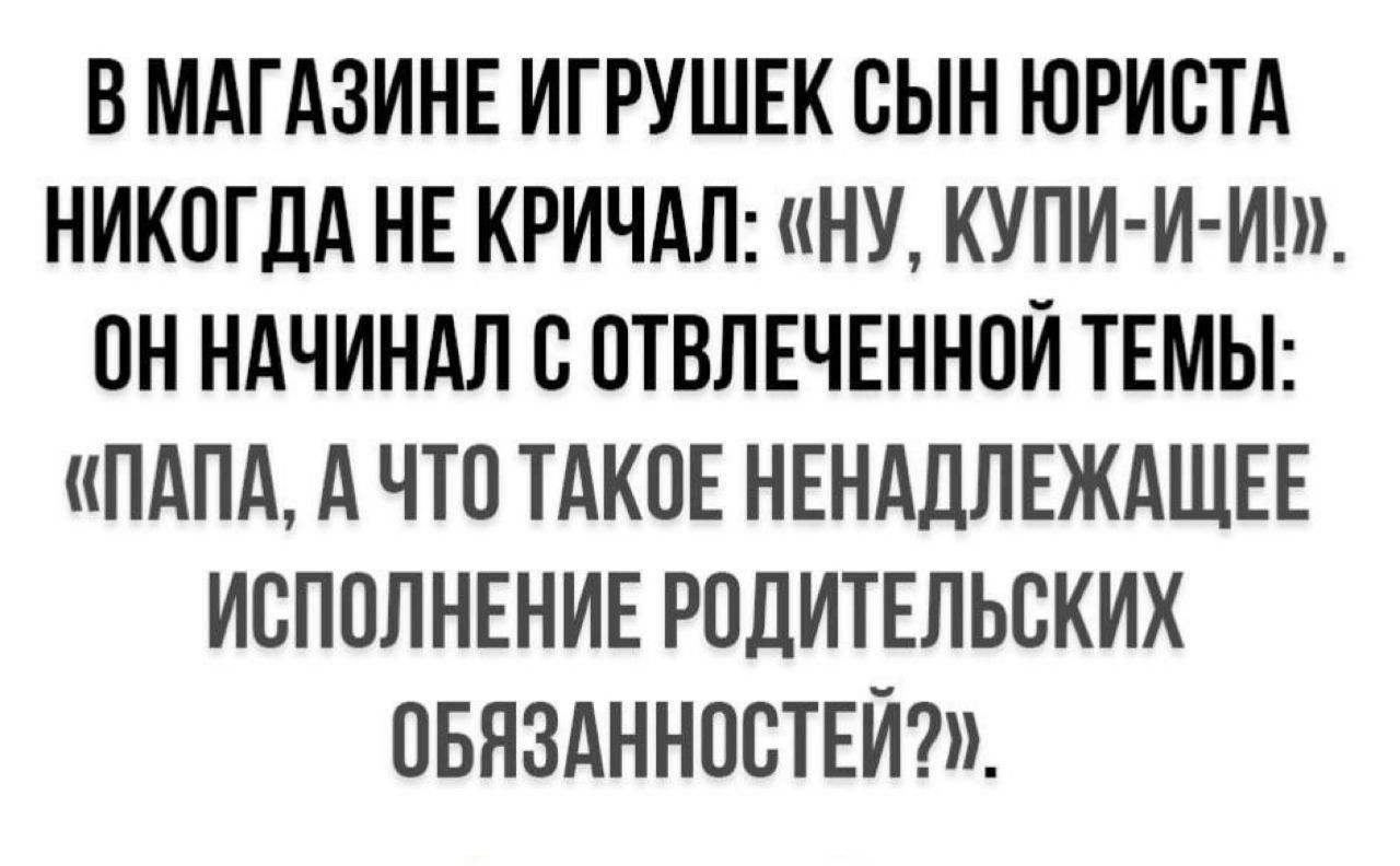 В магазине игрушек сын юриста никог да не кричал: «ну, купи-и-и!». Он начинал с отвлеченной темы: «папа, а что такое неадекватное исполнение родительских обязанностей?»