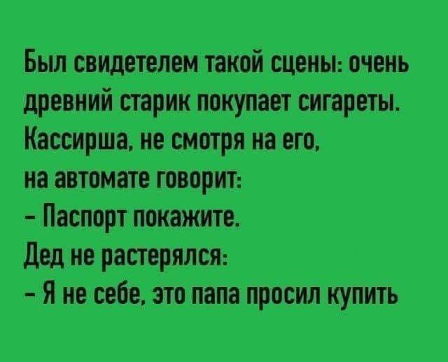 Был свидетелем такой сцены: очень древний старик покупает сигареты. Кассирша, не смотря на него, на автомате говорит: - Паспорт покажите. Дед не растерялся: - Я не себе, это папа просил купить