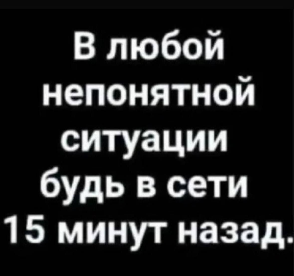 В любой непонятной ситуации будь в сети 15 минут назад.