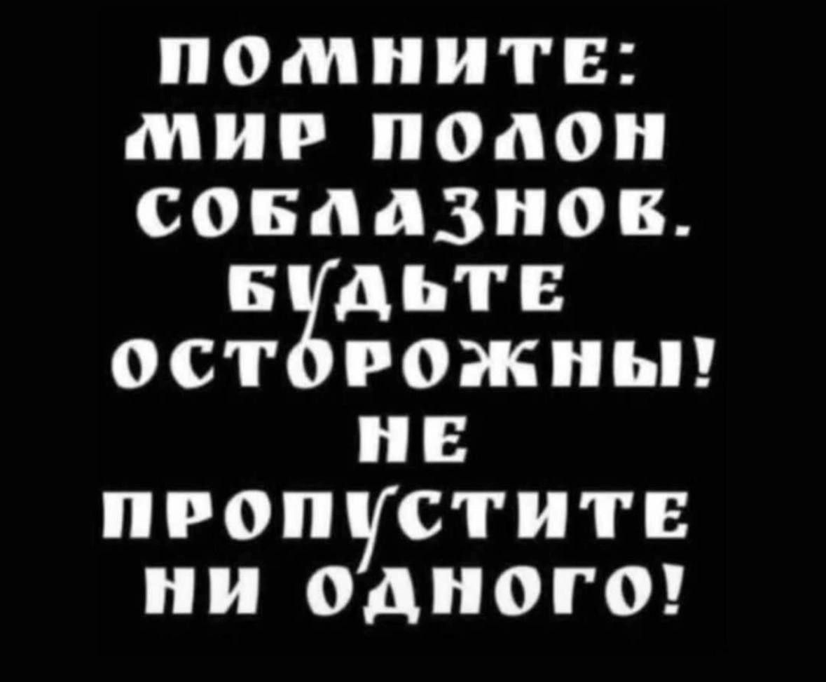 ПОМНИТЕ: МИР ПОЛОН СОБЛАЗНОВ. БУДЬТЕ ОСТОРОЖНЫ! НЕ ПРОПУСТИТЕ НИ ОДНОГО!