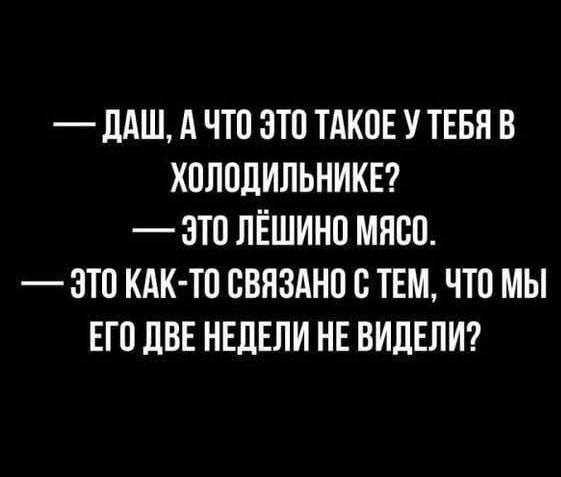 — ДАШ, А ЧТО ЭТО ТАКОЕ У ТЕБЯ В
ХОЛОДИЛЬНИКЕ?
— ЭТО ЛЁШИНО МЯСО.
— ЭТО КАК-ТО СВЯЗАНО С ТЕМ, ЧТО МЫ
ЕГО ДВЕ НЕДЕЛИ НЕ ВИДЕЛИ?
