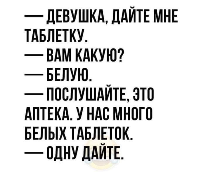 — ДЕВУШКА, ДАЙТЕ МНЕ ТАБЛЕТКУ. — ВАМ КАКУЮ? — БЕЛУЮ. — ПОСЛУШАЙТЕ, ЭТО АПТЕКА. У НАС МНОГО БЕЛЫХ ТАБЛЕТОК. — ОДНУ ДАЙТЕ.