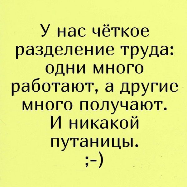 У нас чёткое разделение труда: одни много работают, а другие много получают. И никакой путаницы. ;-)