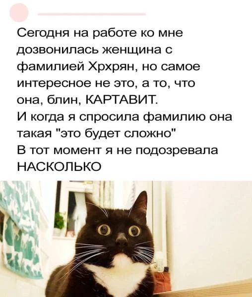 Сегодня на работе ко мне дозвонилась женщина с фамилией Хрхрян, но самое интересное не это, а то, что она, блин, КАРТАВИТ. И когда я спросила фамилию она такая 