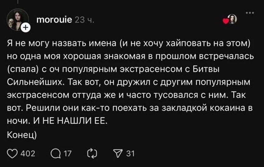 Я не могу назвать имена (и не хочу хайповать на этом) но одна моя хорошая знакомая в прошлом встречалась (спала) с очень популярным экстрасенсом и часто тусовалась с ним. Так вот, он дружил с другим популярным экстрасенсом оттуда же и часто они что‑то как‑то поехать за закладкой коКАина в ночи. И НE НАШЛИ ЕЕ.\nКонец)
