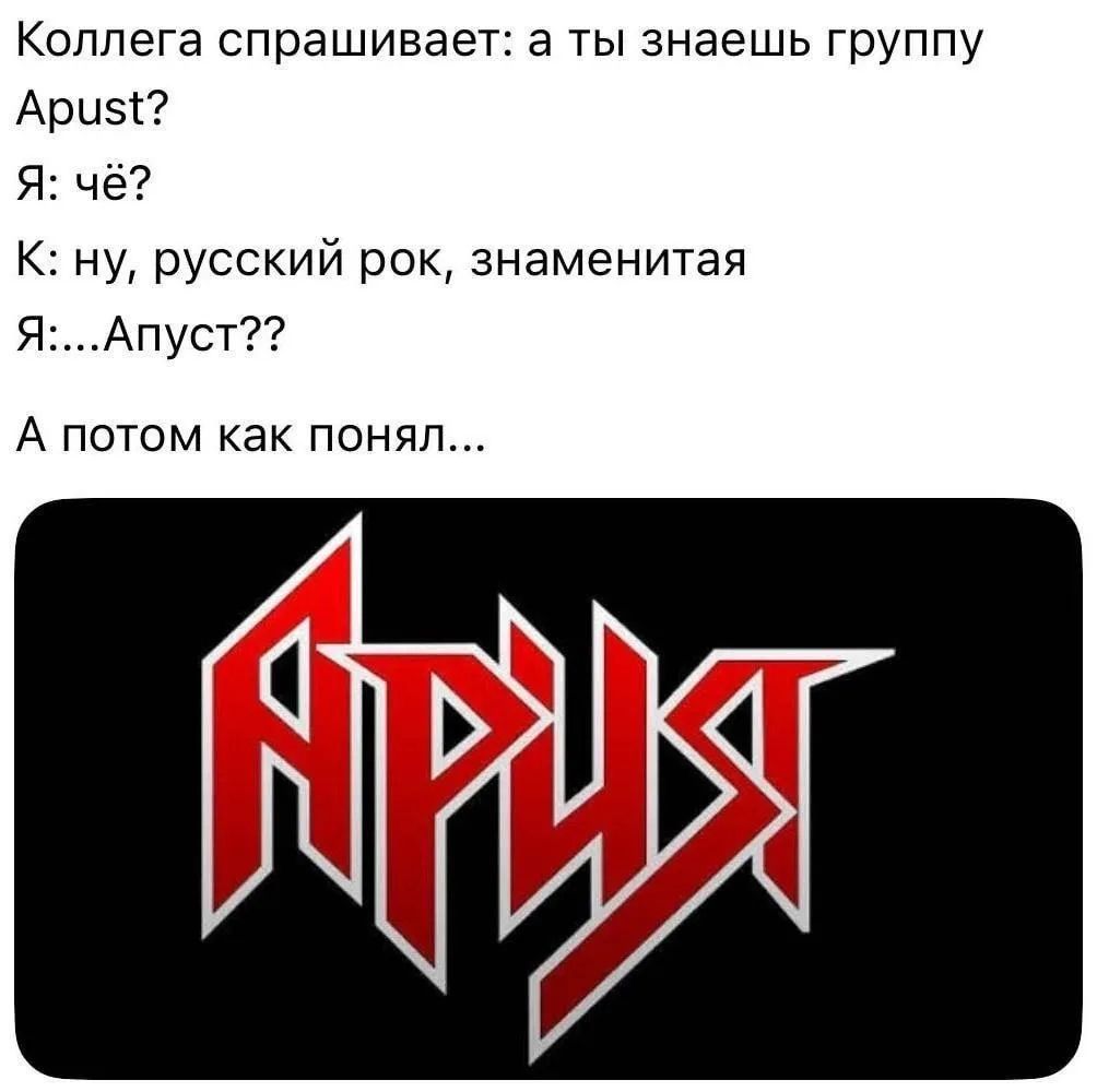 Коллега спрашивает: а ты знаешь группу Apust? Я: чё? К: ну, русский рок, знаменитая Я:...Апуст?? А потом как понял...