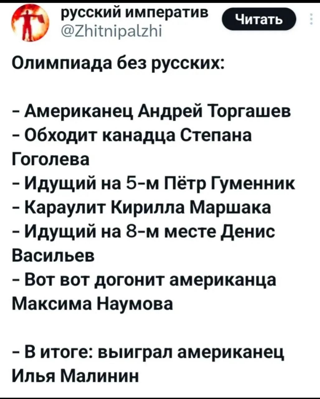 Олимпиада без русских:

- Американец Андрей Торгашев
- Обходит канадца Степана Гоголева
- Идущий на 5-м Пётр Гуменник
- Караулит Кирилла Маршака
- Идущий на 8-м месте Денис Васильев
- Вот вот догонит американца Максим Наумова

- В итоге: выиграл американец Илья Малинин