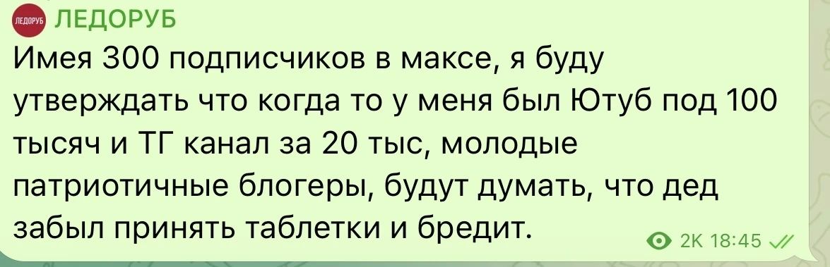Имея 300 подписчиков в максе, я буду утверждать что когда-то у меня был Ютуб под 100 тысяч и ТГ канал за 20 тыс, молодые патриотичные блогеры, будут думать, что дед забыл принять таблетки и бредил.
