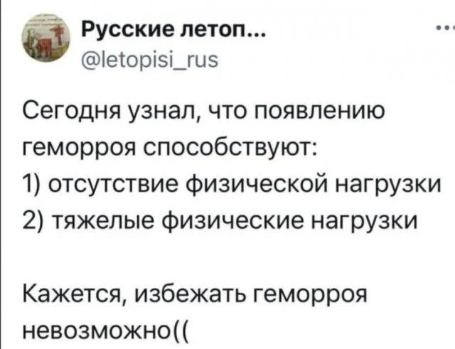 Сегодня узнал, что появлению геморроя способствуют: 1) отсутствие физической нагрузки 2) тяжелые физические нагрузки. Кажется, избежать геморроя невозможно((