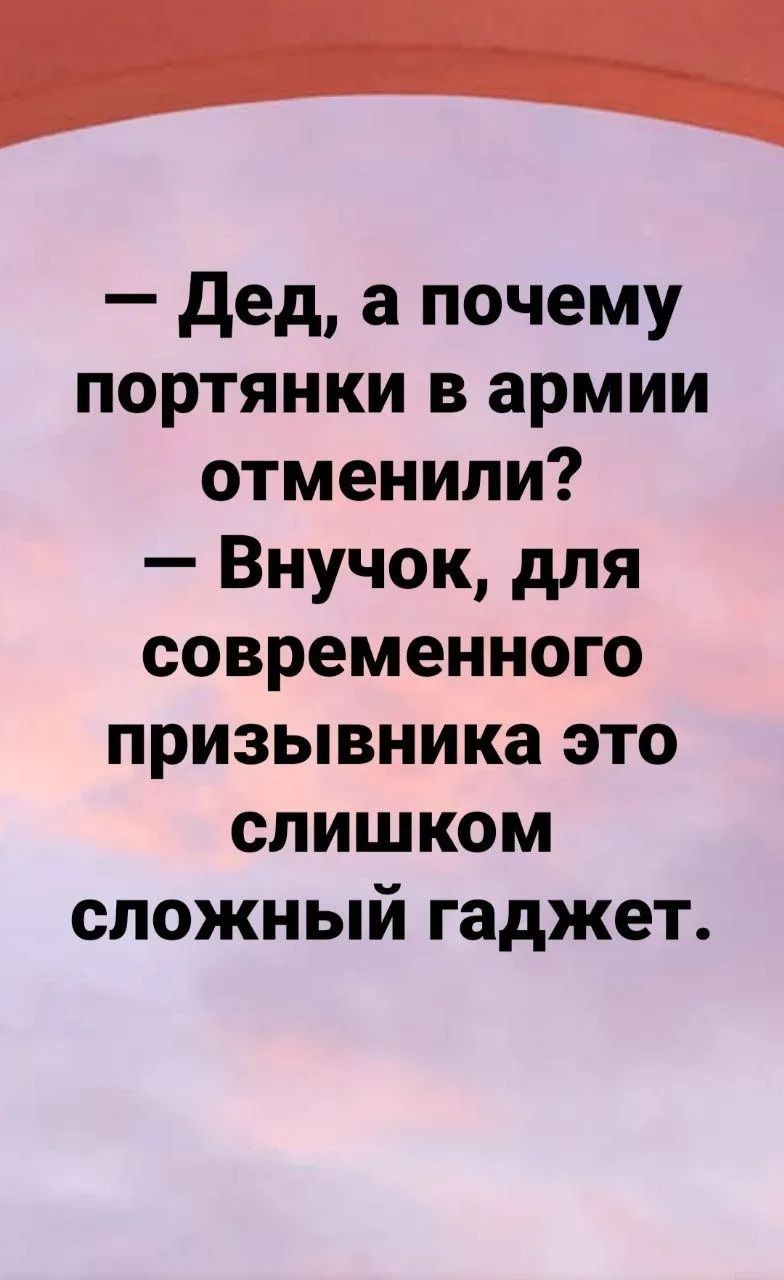 — Дед, а почему портянки в армии отменили? — Внучок, для современного призывника это слишком сложный гаджет.