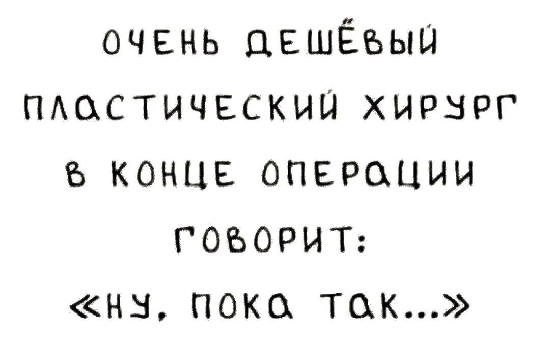 Очень дешёвый пластический хирург в конце операции говорит: «Ну, пока так…»