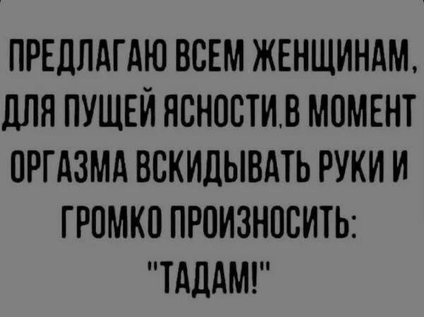 ПРЕДЛАГАЮ ВСЕМ ЖЕНЩИНАМ, ДЛЯ ПУЩЕЙ ЯСНОСТИ, В МОМЕНТ ОРГАЗМА ВСКИДЫВАТЬ РУКИ И ГРОМКО ПРОИЗНОСИТЬ: 