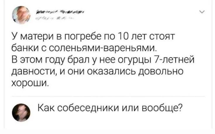 У матери в погребе по 10 лет стоят банки с соленьями-вареньями. В этом году брал у нее огурцы 7-летней давности, и они оказались довольно хороши.
Как соседи или вообще?