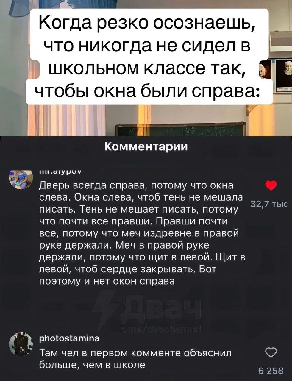 Когда резко осознаешь, что никогда не сидел в школьном классе так, чтобы окна были справа: Комментарии Дверь всегда справа, потому что окна слева. Окна слева, чтобы тень не мешала писать. Тень не мешает писать, потому что почти все правши. Правши почти все, потому что меч в правой руке держали. Меч в правой руке держали, потому что щит в левой. Щит в левой, чтобы сердце закрывать. Вот поэтому и нет окон справа