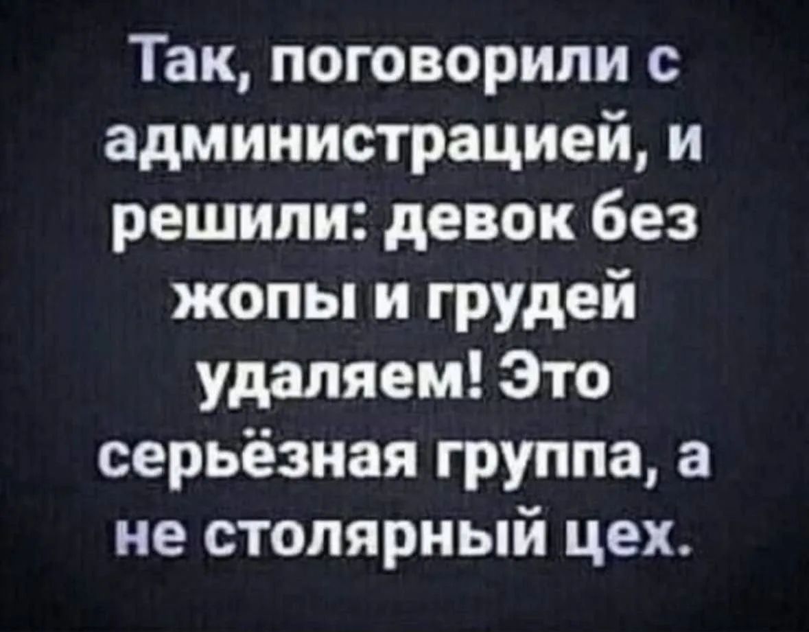 Так, поговорили с администрацией, и решили: девок без жопы и груди удаляем! Это серьёзная группа, а не столярный цех.