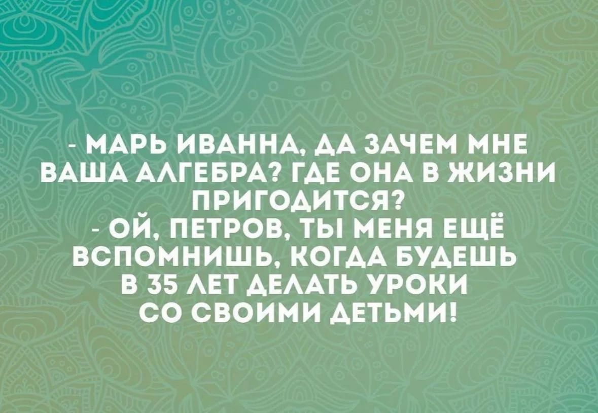 — Марь Иванна, да зачем мне ваша алгебра? Где она в жизни пригодится? — Ой, Петров, ты меня ещё вспомнишь, когда будешь в 35 лет делать уроки со своими детьми!